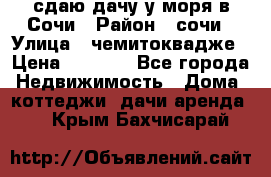 сдаю дачу у моря в Сочи › Район ­ сочи › Улица ­ чемитоквадже › Цена ­ 3 000 - Все города Недвижимость » Дома, коттеджи, дачи аренда   . Крым,Бахчисарай